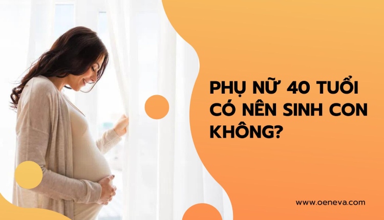 Tìm hiểu chi tiết phụ nữ 40 tuổi có nên sinh con không? 1 Tìm hiểu chi tiết phụ nữ 40 tuổi có nên sinh con không? 1