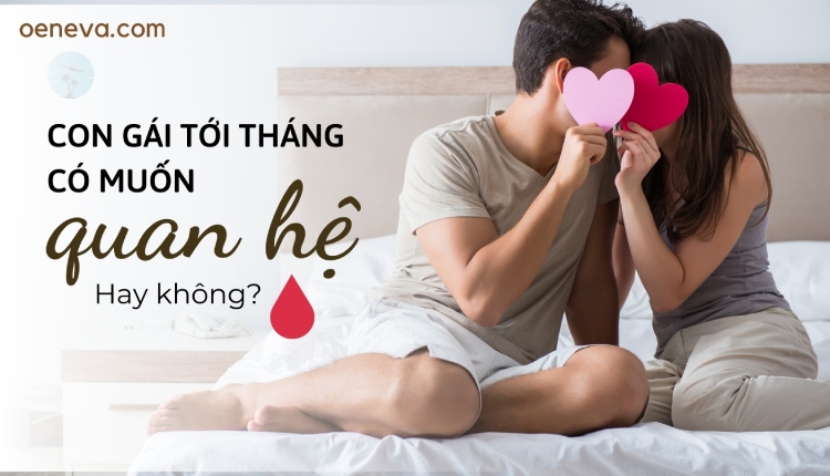 Con gái tới tháng có muốn quan hệ không